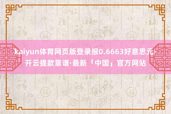 kaiyun体育网页版登录报0.6663好意思元-开云提款靠谱·最新「中国」官方网站