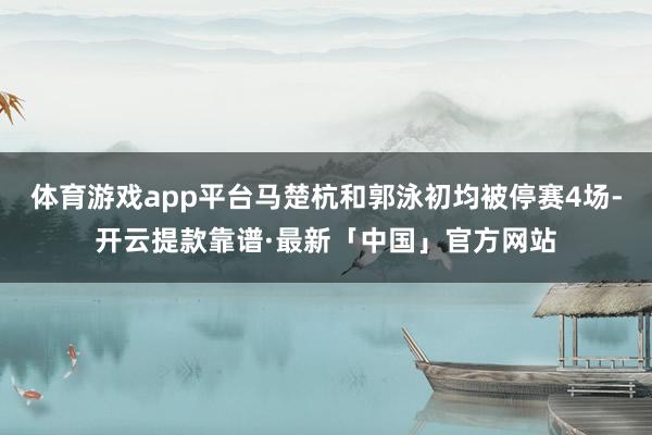 体育游戏app平台马楚杭和郭泳初均被停赛4场-开云提款靠谱·最新「中国」官方网站