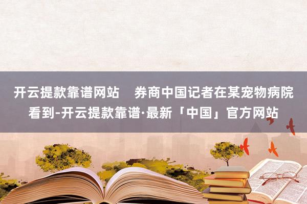 开云提款靠谱网站    券商中国记者在某宠物病院看到-开云提款靠谱·最新「中国」官方网站