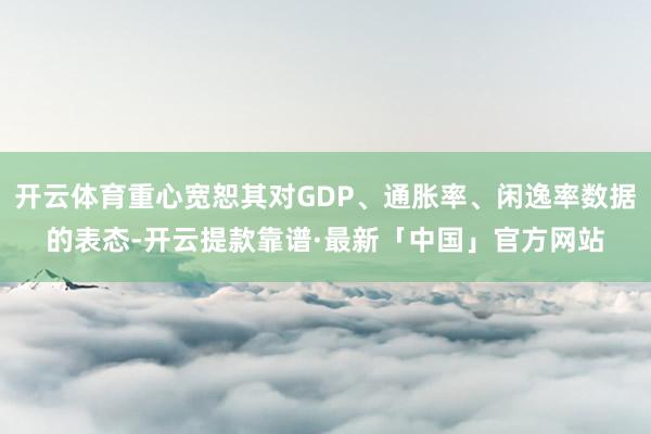 开云体育重心宽恕其对GDP、通胀率、闲逸率数据的表态-开云提款靠谱·最新「中国」官方网站