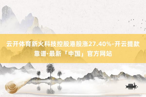 云开体育新火科技控股港股涨27.40%-开云提款靠谱·最新「中国」官方网站