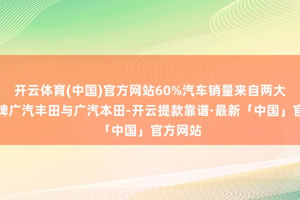 开云体育(中国)官方网站60%汽车销量来自两大结伙品牌广汽丰田与广汽本田-开云提款靠谱·最新「中国」官方网站