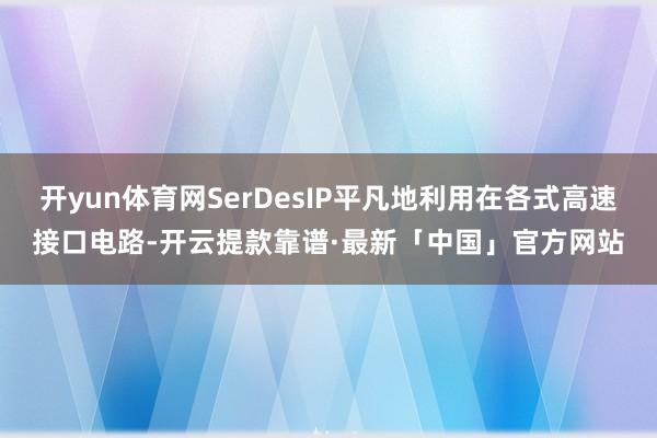 开yun体育网SerDesIP平凡地利用在各式高速接口电路-开云提款靠谱·最新「中国」官方网站