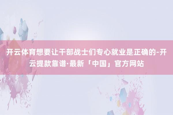 开云体育想要让干部战士们专心就业是正确的-开云提款靠谱·最新「中国」官方网站