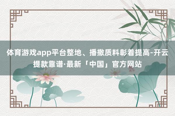 体育游戏app平台整地、播撒质料彰着提高-开云提款靠谱·最新「中国」官方网站