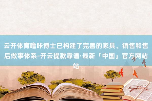 云开体育噜咔博士已构建了完善的家具、销售和售后做事体系-开云提款靠谱·最新「中国」官方网站