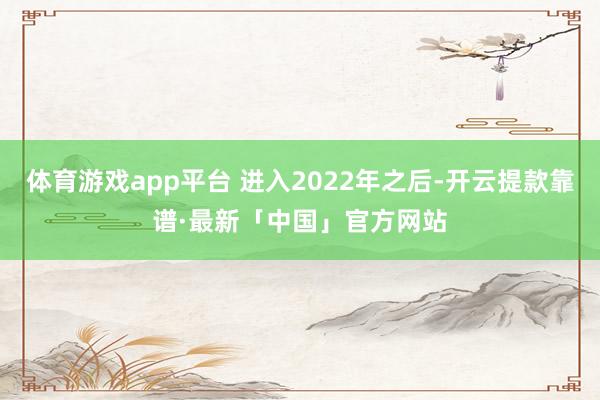 体育游戏app平台 进入2022年之后-开云提款靠谱·最新「中国」官方网站