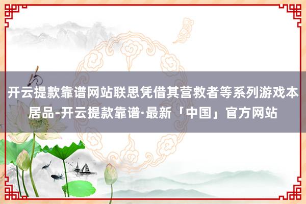 开云提款靠谱网站联思凭借其营救者等系列游戏本居品-开云提款靠谱·最新「中国」官方网站