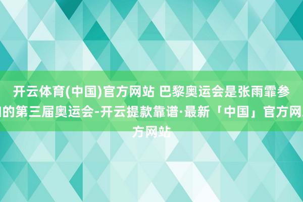 开云体育(中国)官方网站 巴黎奥运会是张雨霏参加的第三届奥运会-开云提款靠谱·最新「中国」官方网站