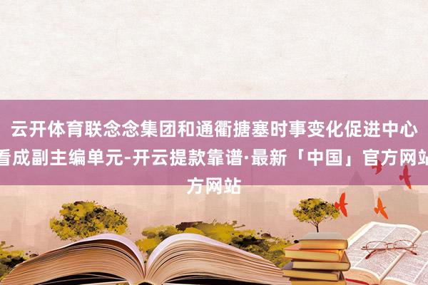 云开体育联念念集团和通衢搪塞时事变化促进中心看成副主编单元-开云提款靠谱·最新「中国」官方网站