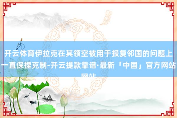 开云体育伊拉克在其领空被用于报复邻国的问题上一直保捏克制-开云提款靠谱·最新「中国」官方网站