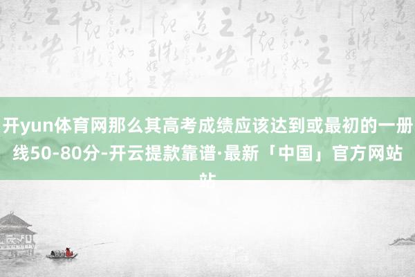 开yun体育网那么其高考成绩应该达到或最初的一册线50-80分-开云提款靠谱·最新「中国」官方网站