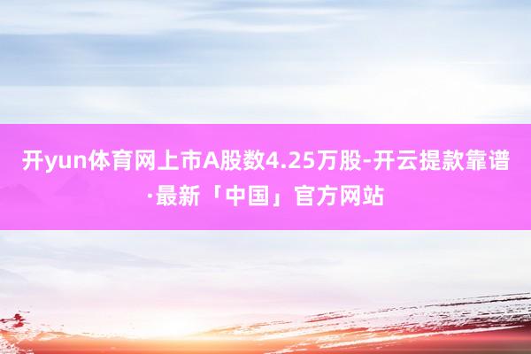 开yun体育网上市A股数4.25万股-开云提款靠谱·最新「中国」官方网站