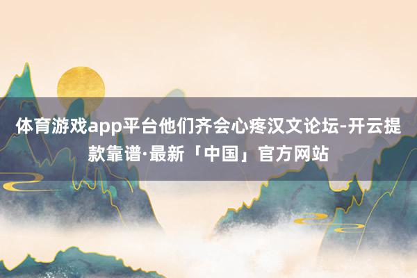 体育游戏app平台他们齐会心疼汉文论坛-开云提款靠谱·最新「中国」官方网站