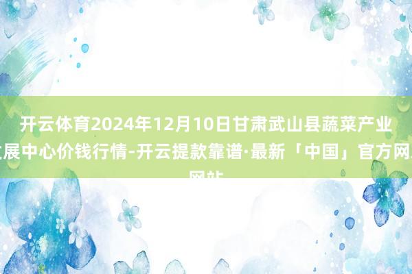 开云体育2024年12月10日甘肃武山县蔬菜产业发展中心价钱行情-开云提款靠谱·最新「中国」官方网站