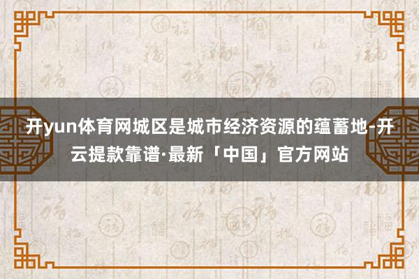 开yun体育网　　城区是城市经济资源的蕴蓄地-开云提款靠谱·最新「中国」官方网站