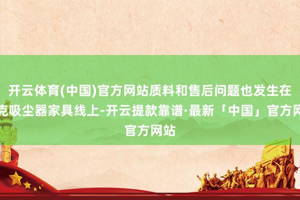 开云体育(中国)官方网站质料和售后问题也发生在莱克吸尘器家具线上-开云提款靠谱·最新「中国」官方网站