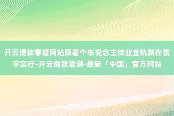 开云提款靠谱网站跟着个东说念主待业金轨制在寰宇实行-开云提款靠谱·最新「中国」官方网站