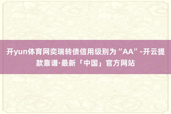 开yun体育网奕瑞转债信用级别为“AA”-开云提款靠谱·最新「中国」官方网站