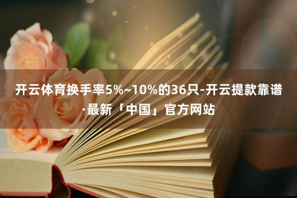 开云体育换手率5%~10%的36只-开云提款靠谱·最新「中国」官方网站