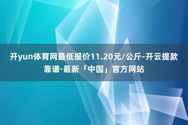 开yun体育网最低报价11.20元/公斤-开云提款靠谱·最新「中国」官方网站