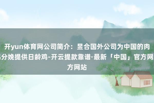 开yun体育网公司简介：昱合国外公司为中国的肉鸡分娩提供日龄鸡-开云提款靠谱·最新「中国」官方网站