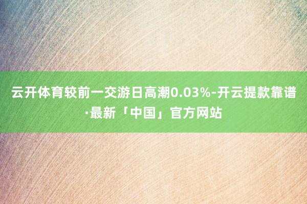 云开体育较前一交游日高潮0.03%-开云提款靠谱·最新「中国」官方网站