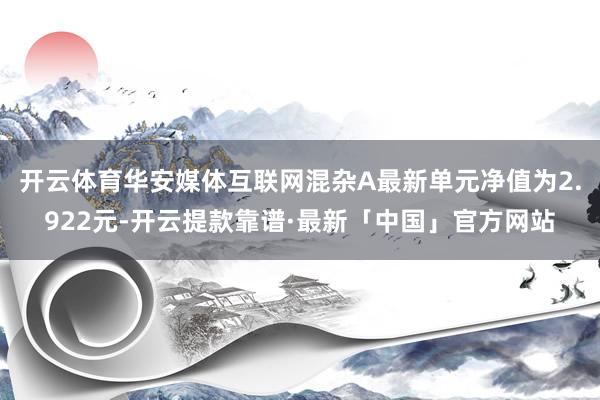 开云体育华安媒体互联网混杂A最新单元净值为2.922元-开云提款靠谱·最新「中国」官方网站