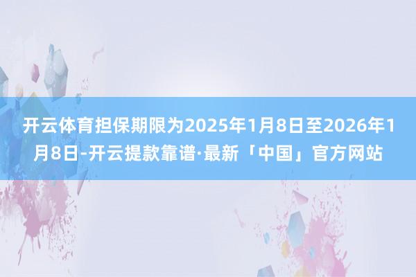 开云体育担保期限为2025年1月8日至2026年1月8日-开云提款靠谱·最新「中国」官方网站