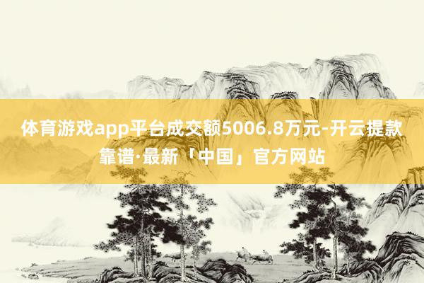 体育游戏app平台成交额5006.8万元-开云提款靠谱·最新「中国」官方网站