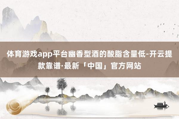 体育游戏app平台幽香型酒的酸脂含量低-开云提款靠谱·最新「中国」官方网站