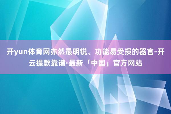 开yun体育网亦然最明锐、功能易受损的器官-开云提款靠谱·最新「中国」官方网站