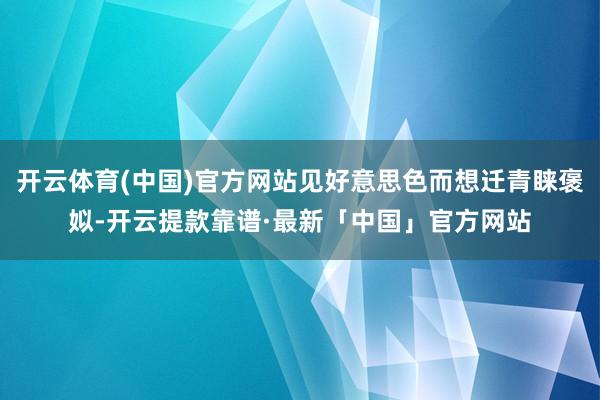 开云体育(中国)官方网站见好意思色而想迁青睐褒姒-开云提款靠谱·最新「中国」官方网站