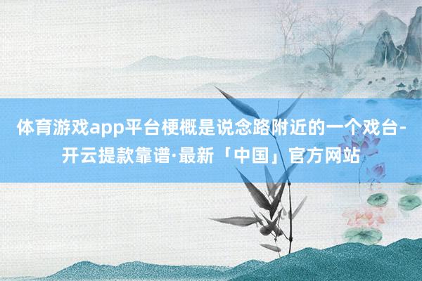 体育游戏app平台梗概是说念路附近的一个戏台-开云提款靠谱·最新「中国」官方网站