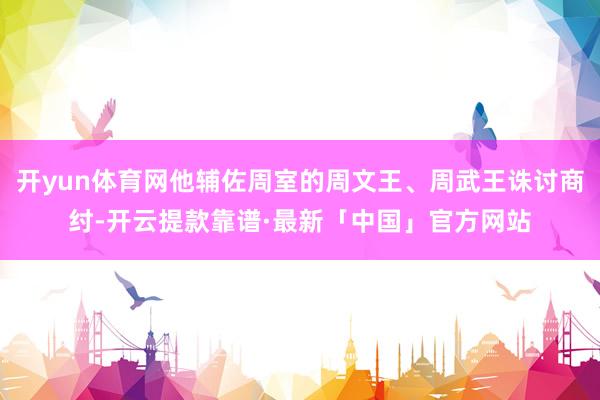 开yun体育网他辅佐周室的周文王、周武王诛讨商纣-开云提款靠谱·最新「中国」官方网站