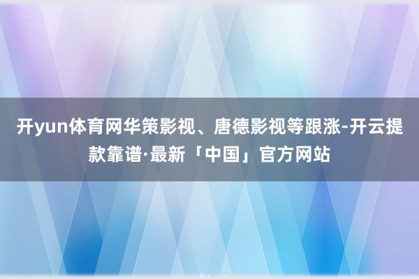 开yun体育网华策影视、唐德影视等跟涨-开云提款靠谱·最新「中国」官方网站