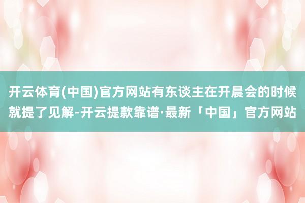 开云体育(中国)官方网站有东谈主在开晨会的时候就提了见解-开云提款靠谱·最新「中国」官方网站