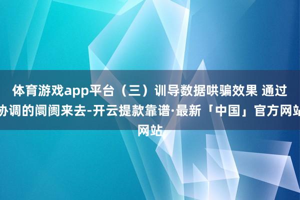 体育游戏app平台（三）训导数据哄骗效果 通过协调的阛阓来去-开云提款靠谱·最新「中国」官方网站