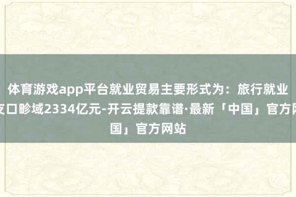 体育游戏app平台就业贸易主要形式为：旅行就业收支口畛域2334亿元-开云提款靠谱·最新「中国」官方网站