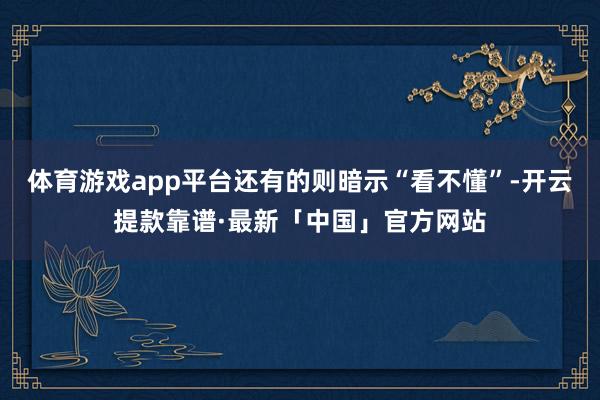 体育游戏app平台还有的则暗示“看不懂”-开云提款靠谱·最新「中国」官方网站