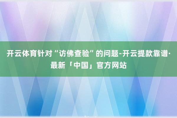 开云体育针对“访佛查验”的问题-开云提款靠谱·最新「中国」官方网站